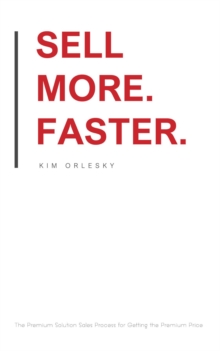 Sell More. Faster. : The Premium Solution Sales Process for Getting the Premium Price