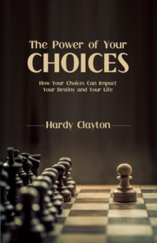 The Power of Your Choices : How Your Choices Can Impact Your Destiny and Your Life