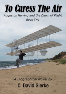 To Caress the Air : Augustus Herring and the Dawn of Flight. Book Two