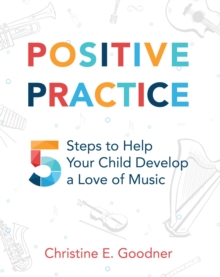 Positive Practice : 5 Steps to Help Your Child Develop a Love of Music