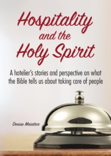 Hospitality and the Holy Spirit : A hotelier's stories and perspective on what the Bible tells us about taking care of people