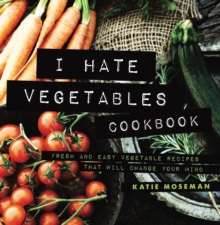 I Hate Vegetables Cookbook: Fresh and Easy Vegetable Recipes That Will Change Your Mind