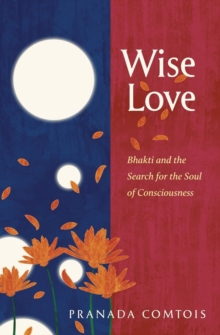 Wise-Love : Bhakti and the Search for the Soul of Consciousness