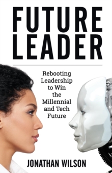 Future Leader : Rebooting Leadership To Win The Millennial And Tech Future