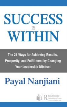 Success Is Within : The 21 Ways for Achieving Results, Prosperity, and Fulfillment by Changing Your Leadership Mindset