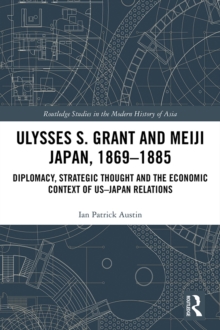 Ulysses S. Grant and Meiji Japan, 1869-1885 : Diplomacy, Strategic Thought and the Economic Context of US-Japan Relations