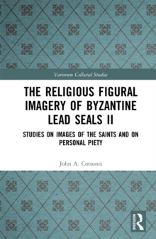 The Religious Figural Imagery of Byzantine Lead Seals II : Studies on Images of the Saints and on Personal Piety