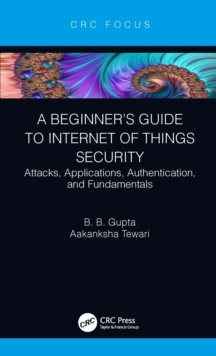 A Beginners Guide to Internet of Things Security : Attacks, Applications, Authentication, and Fundamentals