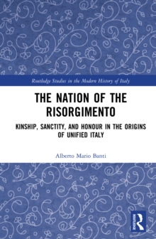 The Nation of the Risorgimento : Kinship, Sanctity, and Honour in the Origins of Unified Italy