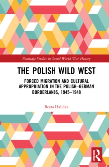 The Polish Wild West : Forced Migration and Cultural Appropriation in the Polish-German Borderlands, 1945-1948