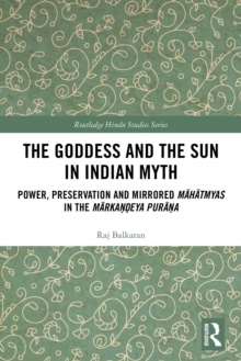 The Goddess and the Sun in Indian Myth : Power, Preservation and Mirrored Mahatmyas in the Markandeya Purana