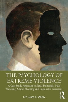 The Psychology of Extreme Violence : A Case Study Approach to Serial Homicide, Mass Shooting, School Shooting and Lone-actor Terrorism