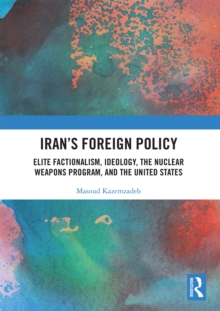 Iran's Foreign Policy : Elite Factionalism, Ideology, the Nuclear Weapons Program, and the United States