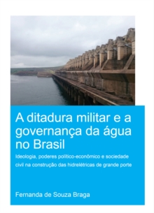 A Ditadura Militar e a Governanca da Agua no Brasil (The Military Dictatorship and Water Governance in Brazil) : Ideologia, Poderes Politico-Economico e Sociedade Civil na Construcao das Hidreletricas