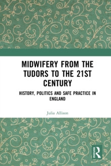 Midwifery from the Tudors to the 21st Century : History, Politics and Safe Practice in England