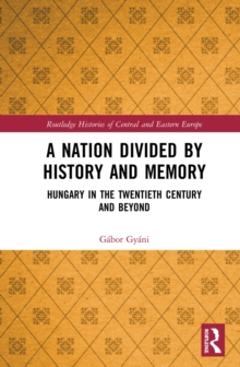 A Nation Divided by History and Memory : Hungary in the Twentieth Century and Beyond