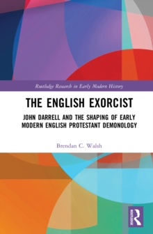 The English Exorcist : John Darrell and the Shaping of Early Modern English Protestant Demonology