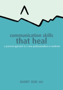 Communication Skills That Heal : A Practical Approach to a New Professionalism in Medicine