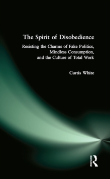 Spirit of Disobedience : Resisting the Charms of Fake Politics, Mindless Consumption, and the Culture of Total Work