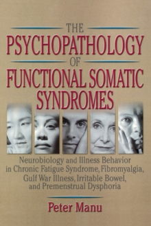 The Psychopathology of Functional Somatic Syndromes : Neurobiology and Illness Behavior in Chronic Fatigue Syndrome, Fibromyalgia, Gulf War Illness, Irrit