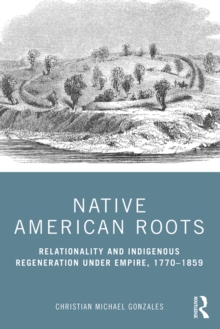 Native American Roots : Relationality and Indigenous Regeneration Under Empire, 1770-1859