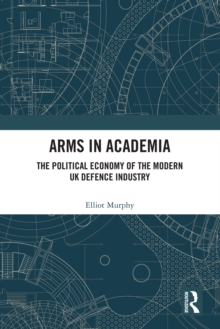 Arms in Academia : The Political Economy of the Modern UK Defence Industry