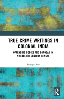 True Crime Writings in Colonial India : Offending Bodies and Darogas in Nineteenth-Century Bengal