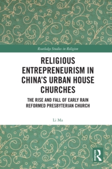 Religious Entrepreneurism in Chinas Urban House Churches : The Rise and Fall of Early Rain Reformed Presbyterian Church