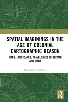 Spatial Imaginings in the Age of Colonial Cartographic Reason : Maps, Landscapes, Travelogues in Britain and India