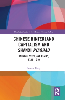 Chinese Hinterland Capitalism and Shanxi Piaohao : Banking, State, and Family, 1720-1910