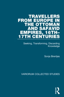 Travellers from Europe in the Ottoman and Safavid Empires, 16th-17th Centuries : Seeking, Transforming, Discarding Knowledge