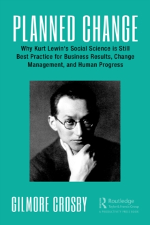 Planned Change : Why Kurt Lewin's Social Science is Still Best Practice for Business Results, Change Management, and Human Progress