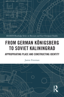 From German Konigsberg to Soviet Kaliningrad : Appropriating Place and Constructing Identity