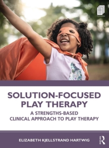 Solution-Focused Play Therapy : A Strengths-Based Clinical Approach to Play Therapy