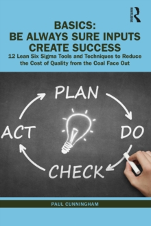 BASICS: Be Always Sure Inputs Create Success : 12 Lean Six Sigma Tools and Techniques to Reduce the Cost of Quality from the Coal Face Out