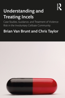 Understanding and Treating Incels : Case Studies, Guidance, and Treatment of Violence Risk in the Involuntary Celibate Community