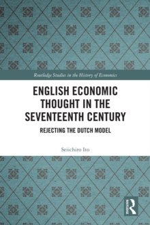 English Economic Thought in the Seventeenth Century : Rejecting the Dutch Model