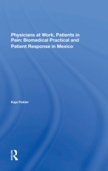 Physicians At Work, Patients In Pain : Biomedical Practice And Patient Response In Mexico