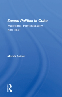 Sexual Politics In Cuba : Machismo, Homosexuality, And Aids