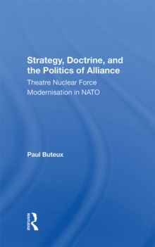 Strategy, Doctrine, And The Politics Of Alliance : Theatre Nuclear Force Modernisation In Nato