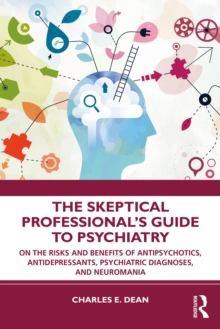 The Skeptical Professionals Guide to Psychiatry : On the Risks and Benefits of Antipsychotics, Antidepressants, Psychiatric Diagnoses, and Neuromania