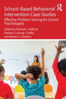 School-Based Behavioral Intervention Case Studies : Effective Problem Solving for School Psychologists