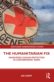 The Humanitarian Fix : Navigating Civilian Protection in Contemporary Wars