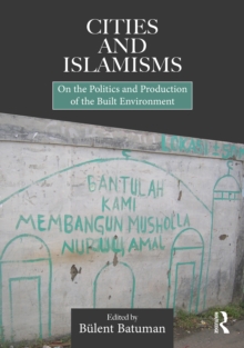 Cities and Islamisms : On the Politics and Production of the Built Environment