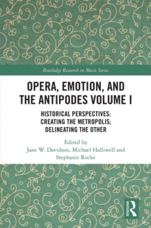 Opera, Emotion, and the Antipodes Volume I : Historical Perspectives: Creating the Metropolis; Delineating the Other