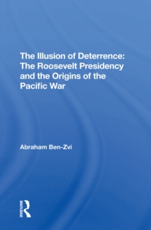 The Illusion Of Deterrence : The Roosevelt Presidency And The Origins Of The Pacific War