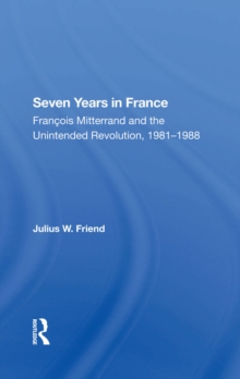 Seven Years In France : Francois Mitterrand And The Unintended Revolution, 1981-1988