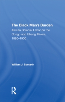 The Black Man's Burden : African Colonial Labor On The Congo And Ubangi Rivers, 1880-1900