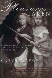 Pleasures Taken : Performances of Sexuality and Loss in Victorian Photographs