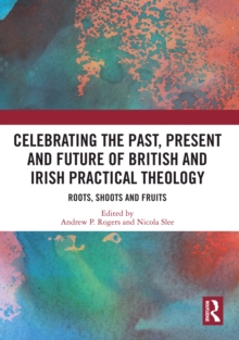 Celebrating the Past, Present and Future of British and Irish Practical Theology : Roots, Shoots and Fruits